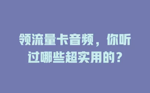 领流量卡音频，你听过哪些超实用的？