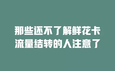 那些还不了解鲜花卡流量结转的人注意了