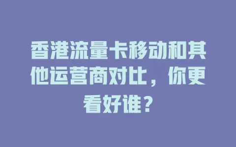 香港流量卡移动和其他运营商对比，你更看好谁？