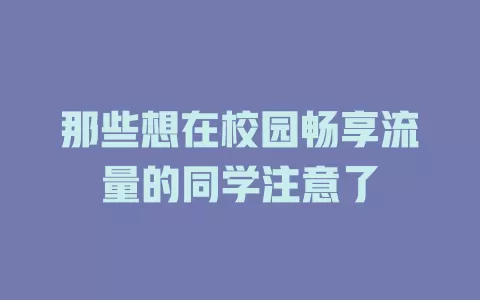 那些想在校园畅享流量的同学注意了