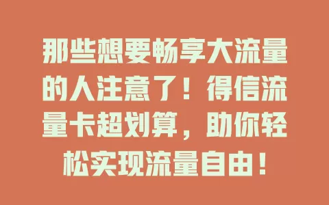 那些想要畅享大流量的人注意了！得信流量卡超划算，助你轻松实现流量自由！