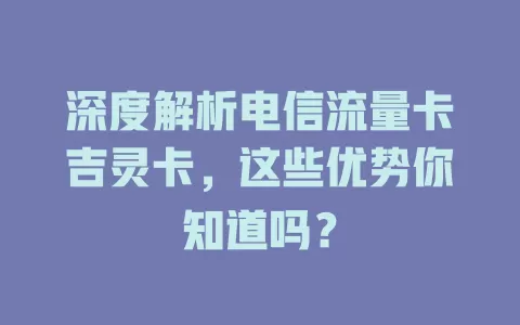深度解析电信流量卡吉灵卡，这些优势你知道吗？