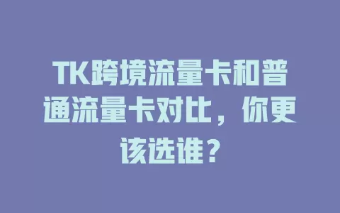 TK跨境流量卡和普通流量卡对比，你更该选谁？