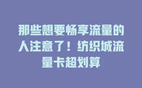 那些想要畅享流量的人注意了！纺织城流量卡超划算