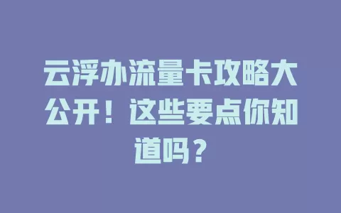 云浮办流量卡攻略大公开！这些要点你知道吗？