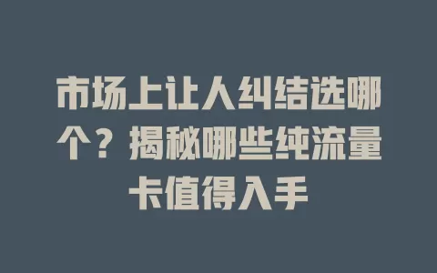 市场上让人纠结选哪个？揭秘哪些纯流量卡值得入手