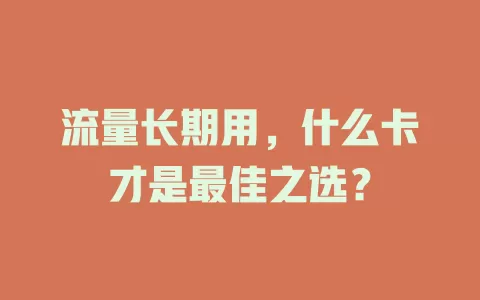 流量长期用，什么卡才是最佳之选？