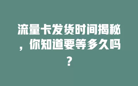 流量卡发货时间揭秘，你知道要等多久吗？
