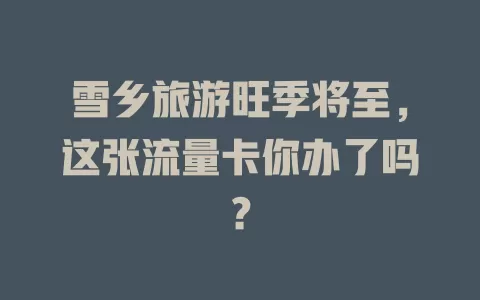 雪乡旅游旺季将至，这张流量卡你办了吗？