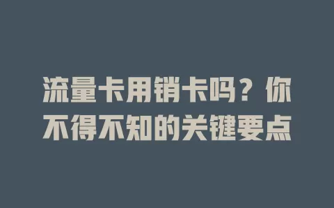 流量卡用销卡吗？你不得不知的关键要点