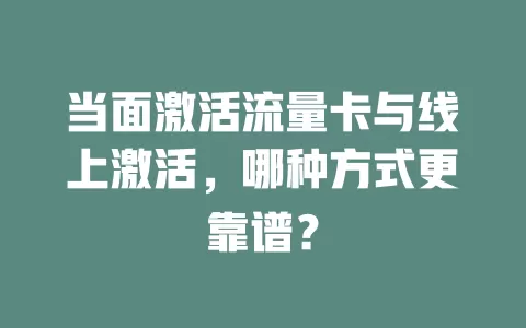 当面激活流量卡与线上激活，哪种方式更靠谱？