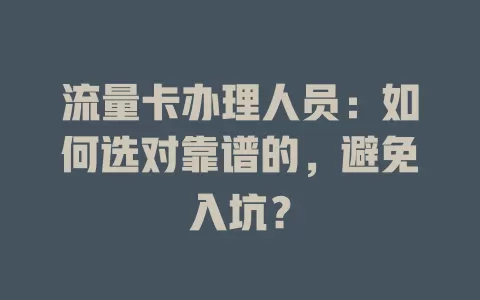 流量卡办理人员：如何选对靠谱的，避免入坑？