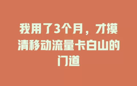 我用了3个月，才摸清移动流量卡白山的门道