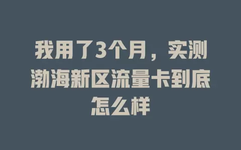 我用了3个月，实测渤海新区流量卡到底怎么样