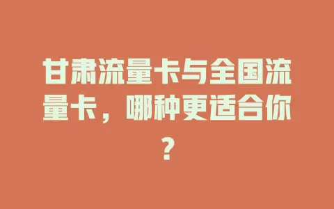 甘肃流量卡与全国流量卡，哪种更适合你？