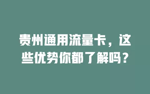 贵州通用流量卡，这些优势你都了解吗？