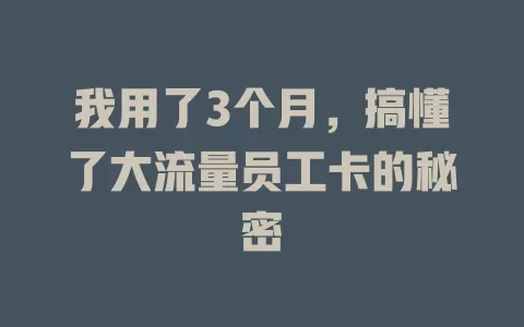 我用了3个月，搞懂了大流量员工卡的秘密