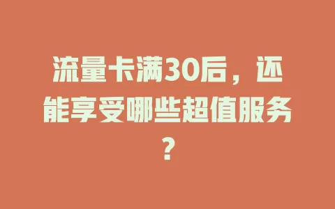 流量卡满30后，还能享受哪些超值服务？
