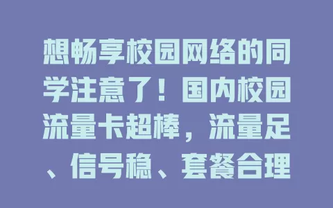 想畅享校园网络的同学注意了！国内校园流量卡超棒，流量足、信号稳、套餐合理，满足学习娱乐需求，是校园网络得力助手