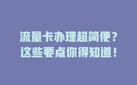 流量卡办理超简便？这些要点你得知道！