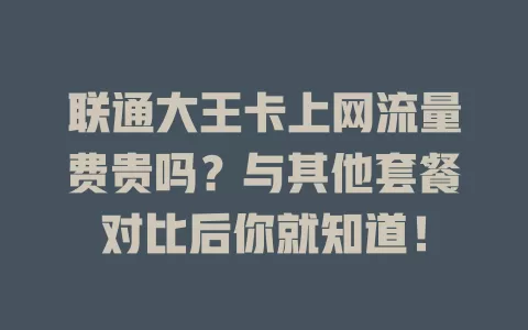 联通大王卡上网流量费贵吗？与其他套餐对比后你就知道！