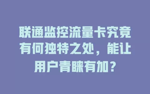 联通监控流量卡究竟有何独特之处，能让用户青睐有加？