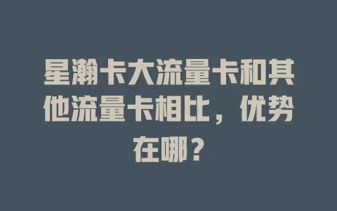 星瀚卡大流量卡和其他流量卡相比，优势在哪？
