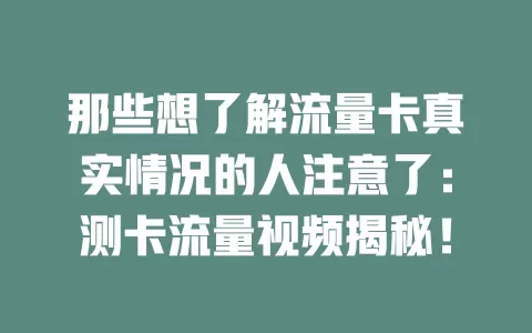 那些想了解流量卡真实情况的人注意了：测卡流量视频揭秘！