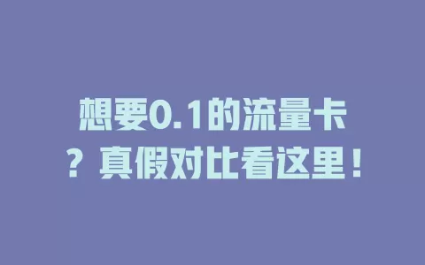 想要0.1的流量卡？真假对比看这里！