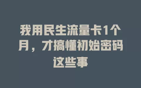 我用民生流量卡1个月，才搞懂初始密码这些事