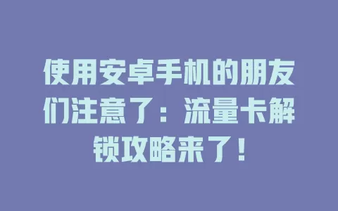 使用安卓手机的朋友们注意了：流量卡解锁攻略来了！