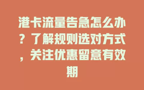港卡流量告急怎么办？了解规则选对方式，关注优惠留意有效期