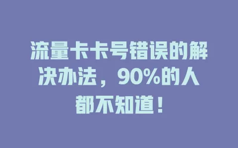 流量卡卡号错误的解决办法，90%的人都不知道！