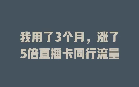 我用了3个月，涨了5倍直播卡同行流量
