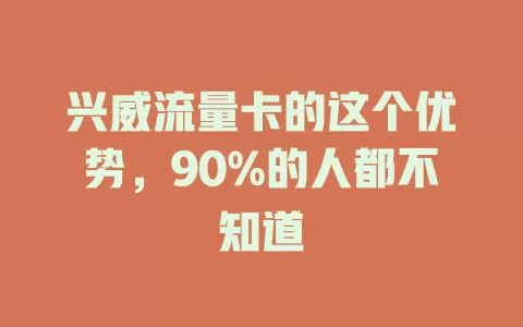 兴威流量卡的这个优势，90%的人都不知道