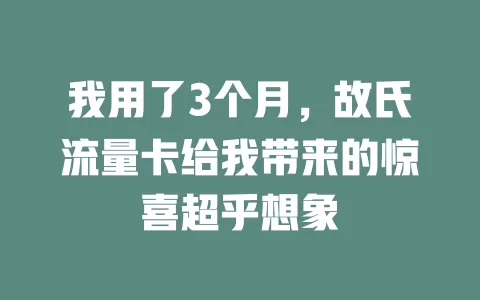我用了3个月，故氏流量卡给我带来的惊喜超乎想象