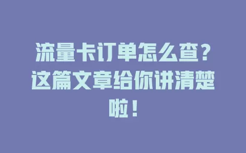 流量卡订单怎么查？这篇文章给你讲清楚啦！