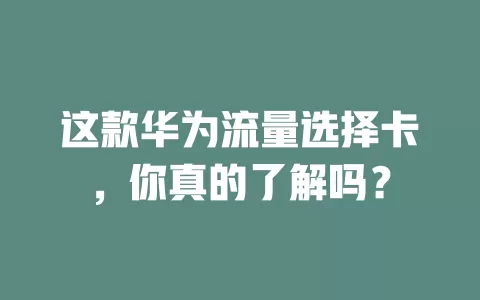 这款华为流量选择卡，你真的了解吗？