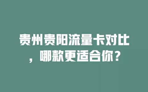 贵州贵阳流量卡对比，哪款更适合你？