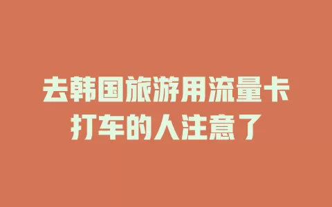 去韩国旅游用流量卡打车的人注意了