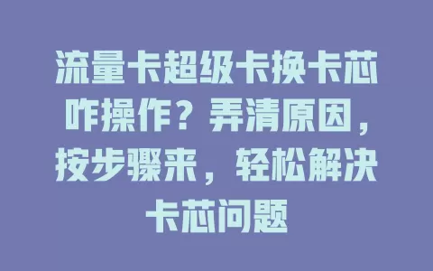 流量卡超级卡换卡芯咋操作？弄清原因，按步骤来，轻松解决卡芯问题