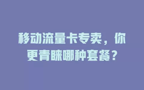 移动流量卡专卖，你更青睐哪种套餐？