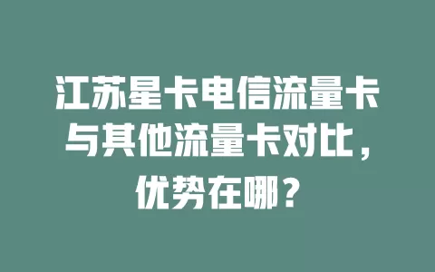江苏星卡电信流量卡与其他流量卡对比，优势在哪？