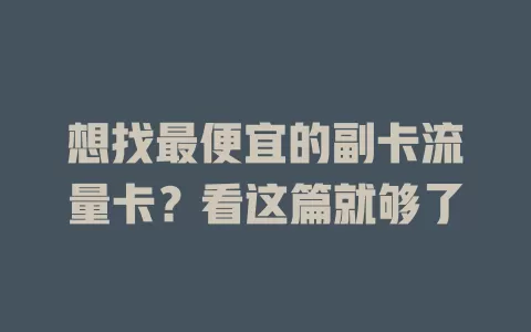 想找最便宜的副卡流量卡？看这篇就够了