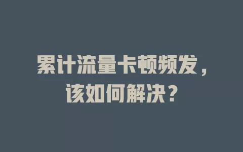 累计流量卡顿频发，该如何解决？