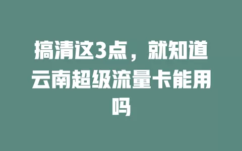 搞清这3点，就知道云南超级流量卡能用吗