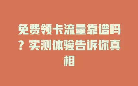 免费领卡流量靠谱吗？实测体验告诉你真相