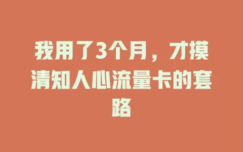 我用了3个月，才摸清知人心流量卡的套路