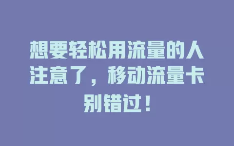 想要轻松用流量的人注意了，移动流量卡别错过！