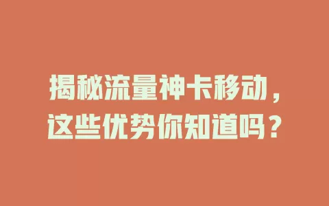 揭秘流量神卡移动，这些优势你知道吗？